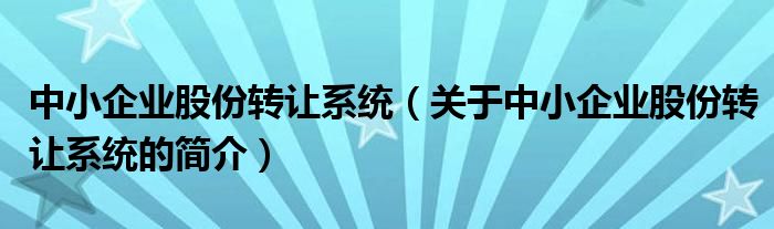 中小企業(yè)股份轉(zhuǎn)讓系統(tǒng)（關(guān)于中小企業(yè)股份轉(zhuǎn)讓系統(tǒng)的簡(jiǎn)介）