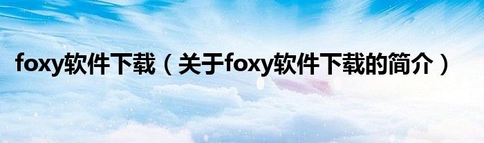 foxy軟件下載（關(guān)于foxy軟件下載的簡(jiǎn)介）