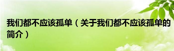 我們都不應(yīng)該孤單（關(guān)于我們都不應(yīng)該孤單的簡(jiǎn)介）