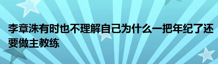 李章洙有時也不理解自己為什么一把年紀了還要做主教練