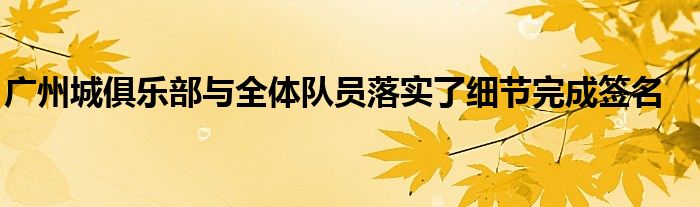 廣州城俱樂部與全體隊(duì)員落實(shí)了細(xì)節(jié)完成簽名