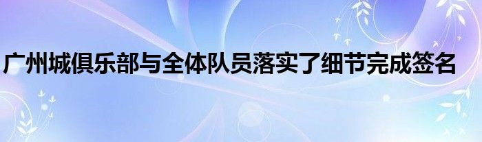 廣州城俱樂部與全體隊(duì)員落實(shí)了細(xì)節(jié)完成簽名