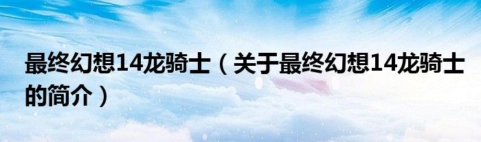 最終幻想14龍騎士（關(guān)于最終幻想14龍騎士的簡(jiǎn)介）