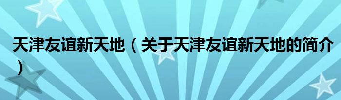 天津友誼新天地（關(guān)于天津友誼新天地的簡介）