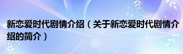 新戀愛時代劇情介紹（關于新戀愛時代劇情介紹的簡介）