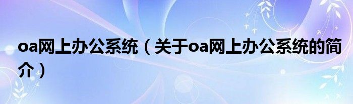 oa網(wǎng)上辦公系統(tǒng)（關于oa網(wǎng)上辦公系統(tǒng)的簡介）