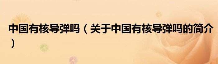 中國(guó)有核導(dǎo)彈嗎（關(guān)于中國(guó)有核導(dǎo)彈嗎的簡(jiǎn)介）