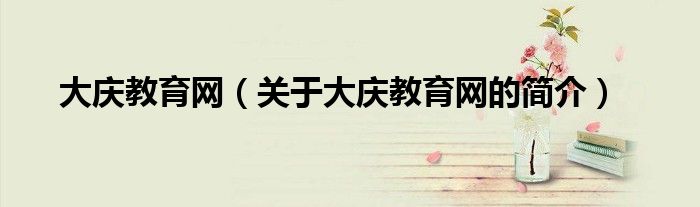 大慶教育網(wǎng)（關(guān)于大慶教育網(wǎng)的簡(jiǎn)介）