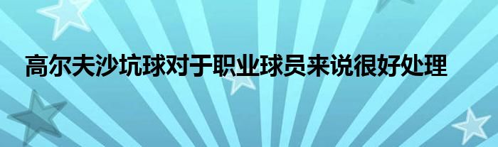 高爾夫沙坑球?qū)τ诼殬I(yè)球員來說很好處理