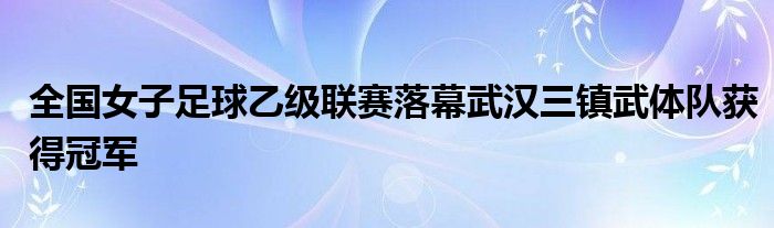 全國女子足球乙級(jí)聯(lián)賽落幕武漢三鎮(zhèn)武體隊(duì)獲得冠軍