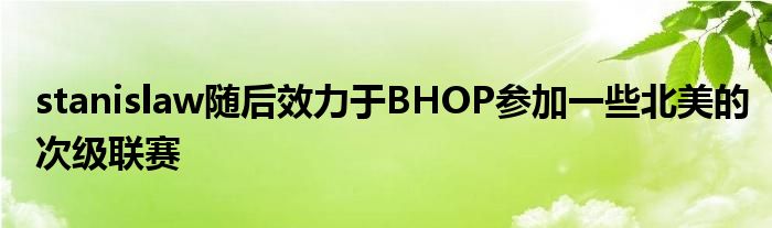 stanislaw隨后效力于BHOP參加一些北美的次級聯(lián)賽