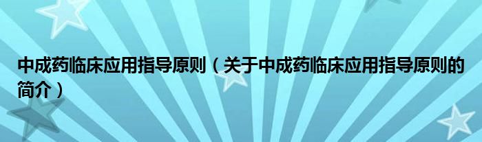 中成藥臨床應(yīng)用指導(dǎo)原則（關(guān)于中成藥臨床應(yīng)用指導(dǎo)原則的簡(jiǎn)介）