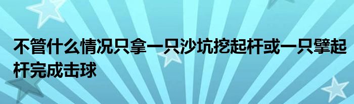 不管什么情況只拿一只沙坑挖起桿或一只擘起桿完成擊球