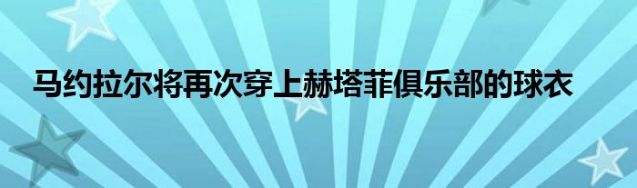 馬約拉爾將再次穿上赫塔菲俱樂(lè)部的球衣