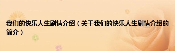 我們的快樂人生劇情介紹（關(guān)于我們的快樂人生劇情介紹的簡介）