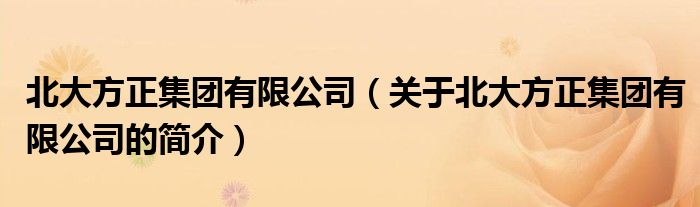 北大方正集團(tuán)有限公司（關(guān)于北大方正集團(tuán)有限公司的簡介）