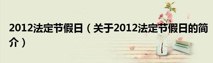 2012法定節(jié)假日（關(guān)于2012法定節(jié)假日的簡介）