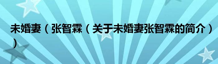 未婚妻（張智霖（關(guān)于未婚妻張智霖的簡(jiǎn)介））