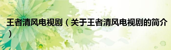 王者清風(fēng)電視?。P(guān)于王者清風(fēng)電視劇的簡(jiǎn)介）