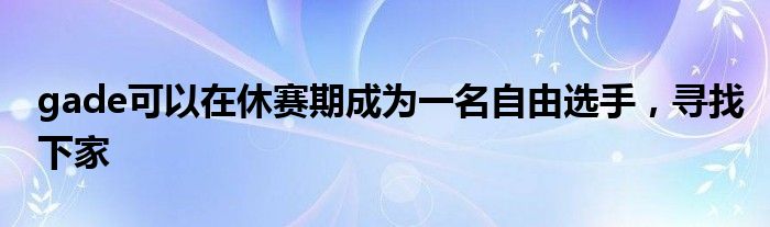 gade可以在休賽期成為一名自由選手，尋找下家