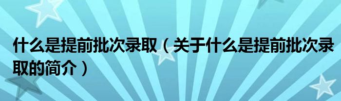 什么是提前批次錄?。P(guān)于什么是提前批次錄取的簡(jiǎn)介）