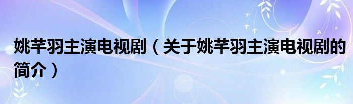 姚芊羽主演電視?。P于姚芊羽主演電視劇的簡介）