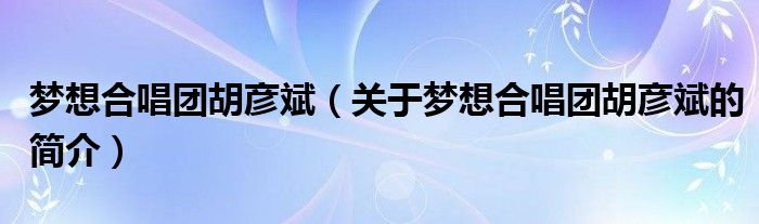 夢想合唱團(tuán)胡彥斌（關(guān)于夢想合唱團(tuán)胡彥斌的簡介）