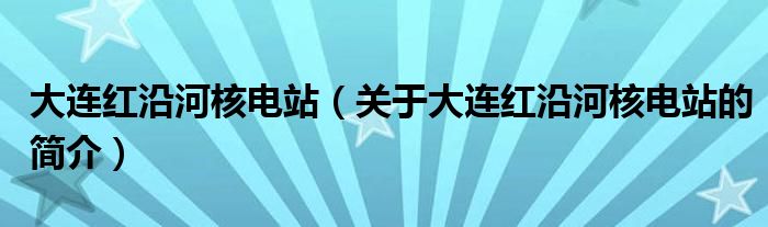 大連紅沿河核電站（關(guān)于大連紅沿河核電站的簡(jiǎn)介）