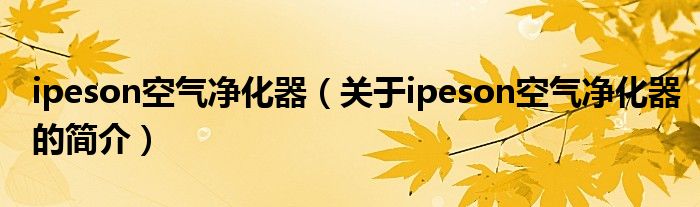 ipeson空氣凈化器（關(guān)于ipeson空氣凈化器的簡(jiǎn)介）