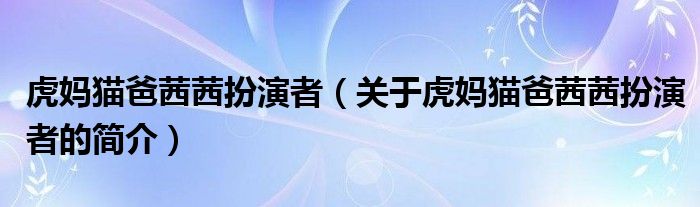 虎媽貓爸茜茜扮演者（關(guān)于虎媽貓爸茜茜扮演者的簡(jiǎn)介）