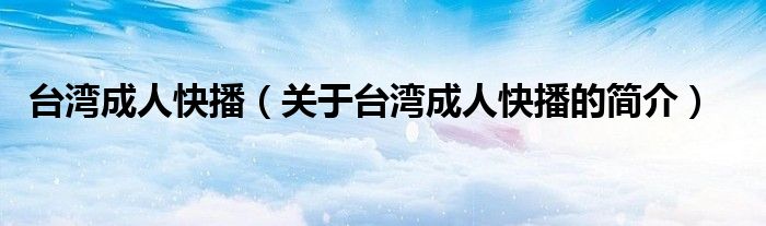 臺灣成人快播（關于臺灣成人快播的簡介）