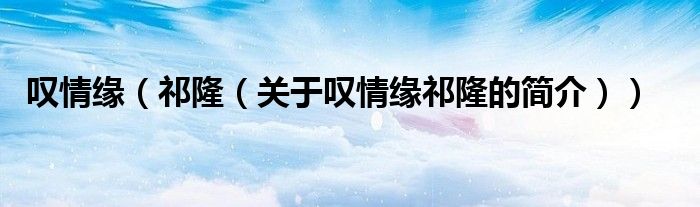 嘆情緣（祁?。P(guān)于嘆情緣祁隆的簡(jiǎn)介））