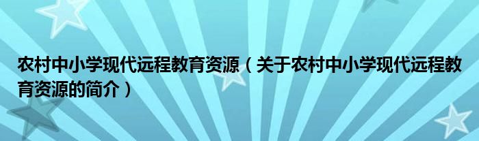 農(nóng)村中小學(xué)現(xiàn)代遠(yuǎn)程教育資源（關(guān)于農(nóng)村中小學(xué)現(xiàn)代遠(yuǎn)程教育資源的簡(jiǎn)介）