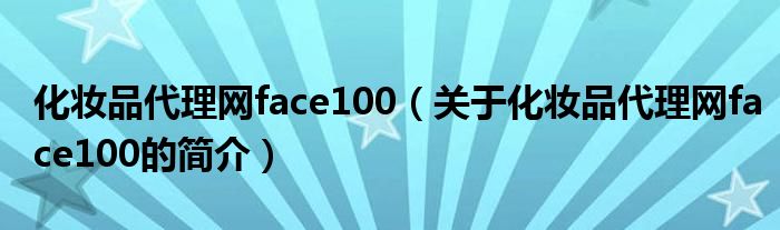 化妝品代理網(wǎng)face100（關(guān)于化妝品代理網(wǎng)face100的簡(jiǎn)介）