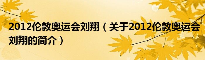 2012倫敦奧運(yùn)會(huì)劉翔（關(guān)于2012倫敦奧運(yùn)會(huì)劉翔的簡(jiǎn)介）