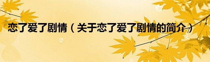 戀了愛了劇情（關于戀了愛了劇情的簡介）