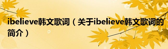 ibelieve韓文歌詞（關(guān)于ibelieve韓文歌詞的簡(jiǎn)介）