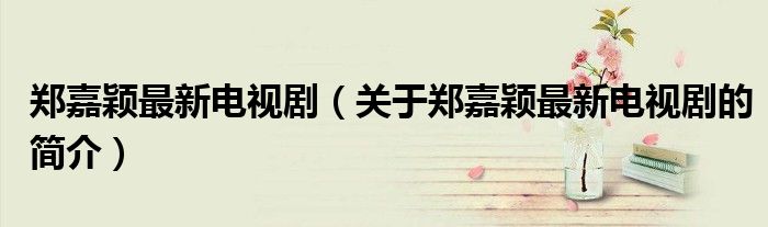 鄭嘉穎最新電視劇（關(guān)于鄭嘉穎最新電視劇的簡(jiǎn)介）