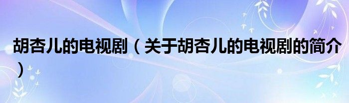 胡杏兒的電視?。P(guān)于胡杏兒的電視劇的簡(jiǎn)介）