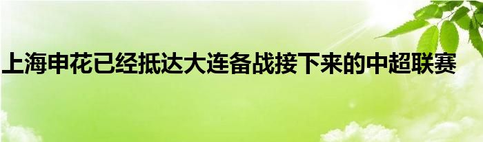 上海申花已經(jīng)抵達大連備戰(zhàn)接下來的中超聯(lián)賽