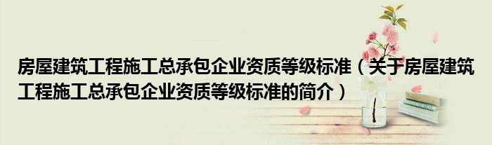 房屋建筑工程施工總承包企業(yè)資質等級標準（關于房屋建筑工程施工總承包企業(yè)資質等級標準的簡介）