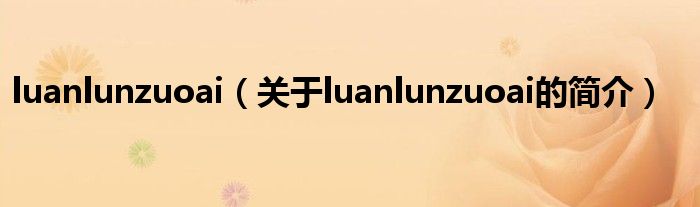 luanlunzuoai（關(guān)于luanlunzuoai的簡(jiǎn)介）