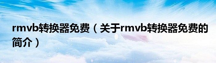 rmvb轉換器免費（關于rmvb轉換器免費的簡介）