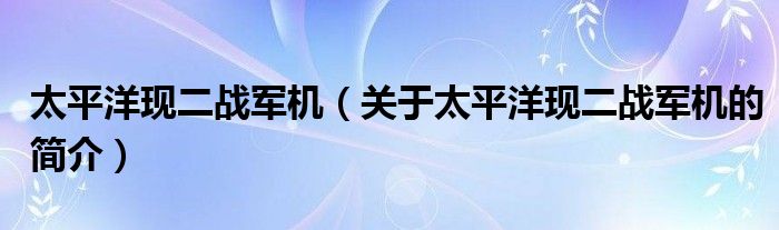 太平洋現(xiàn)二戰(zhàn)軍機(jī)（關(guān)于太平洋現(xiàn)二戰(zhàn)軍機(jī)的簡(jiǎn)介）