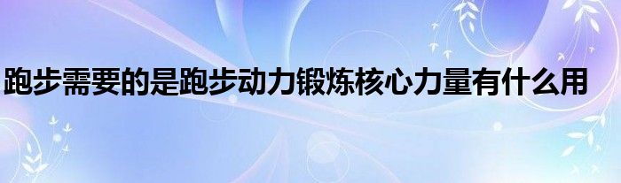 跑步需要的是跑步動力鍛煉核心力量有什么用