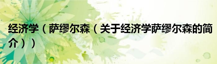 經(jīng)濟(jì)學(xué)（薩繆爾森（關(guān)于經(jīng)濟(jì)學(xué)薩繆爾森的簡(jiǎn)介））