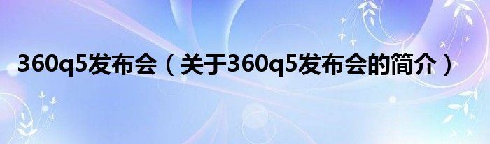 360q5發(fā)布會（關于360q5發(fā)布會的簡介）