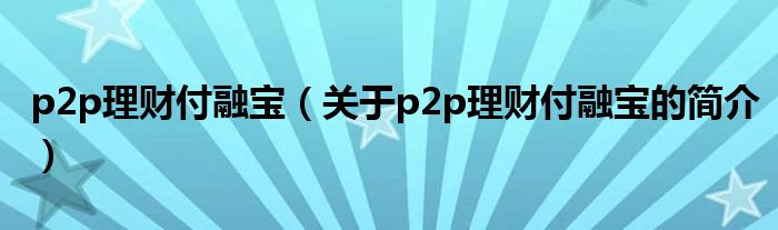 p2p理財(cái)付融寶（關(guān)于p2p理財(cái)付融寶的簡介）