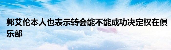 郭艾倫本人也表示轉(zhuǎn)會能不能成功決定權(quán)在俱樂部