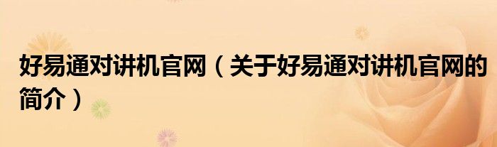 好易通對講機官網(wǎng)（關(guān)于好易通對講機官網(wǎng)的簡介）